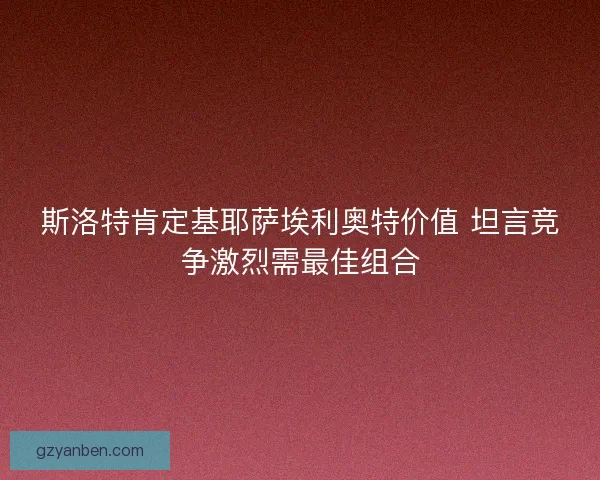 斯洛特肯定基耶萨埃利奥特价值 坦言竞争激烈需最佳组合