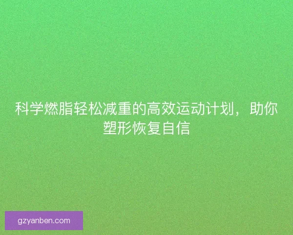 科学燃脂轻松减重的高效运动计划，助你塑形恢复自信
