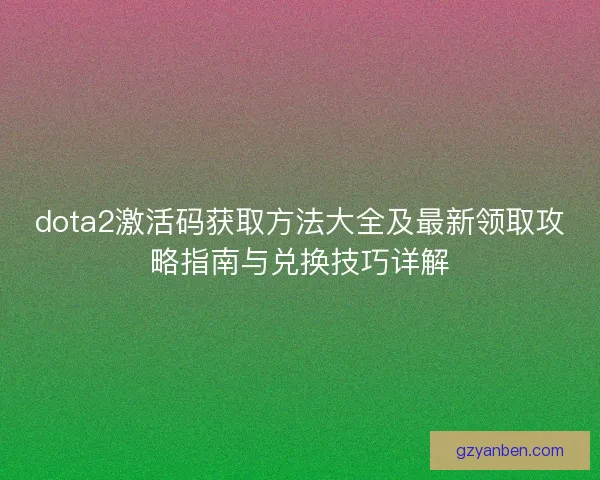dota2激活码获取方法大全及最新领取攻略指南与兑换技巧详解