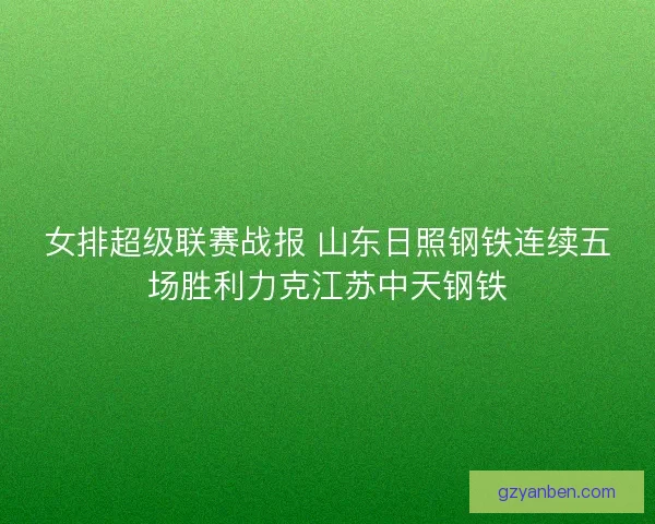 女排超级联赛战报 山东日照钢铁连续五场胜利力克江苏中天钢铁