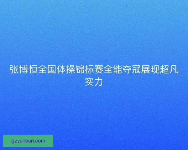 张博恒全国体操锦标赛全能夺冠展现超凡实力