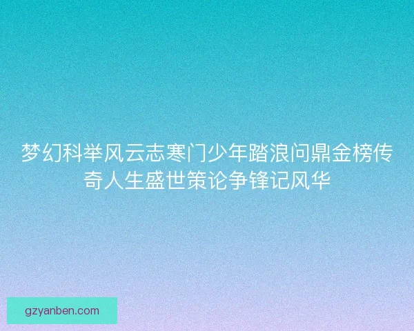 梦幻科举风云志寒门少年踏浪问鼎金榜传奇人生盛世策论争锋记风华